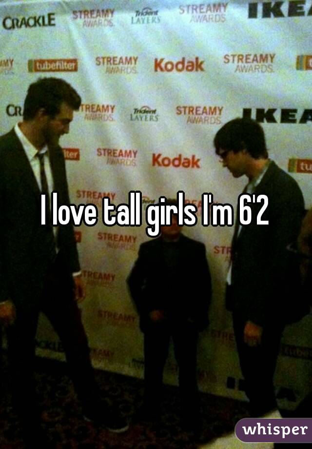 I love tall girls I'm 6'2