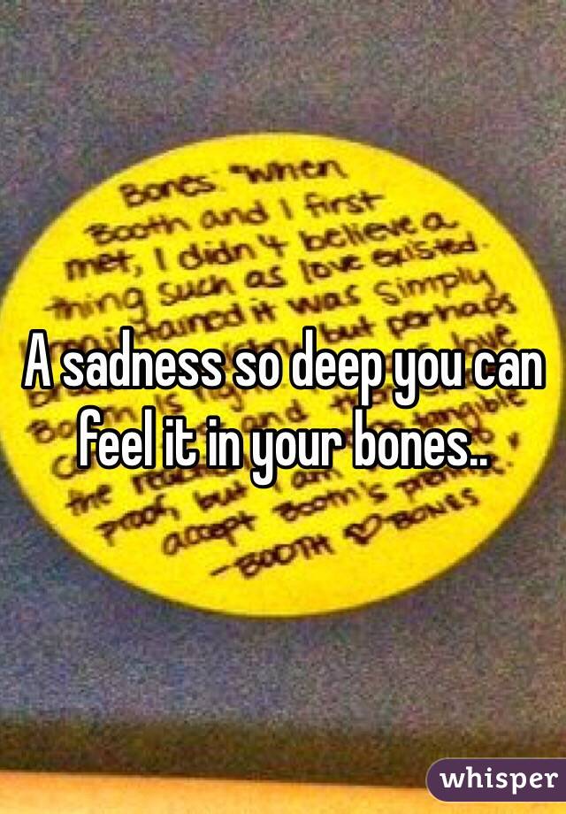 A sadness so deep you can feel it in your bones.. 