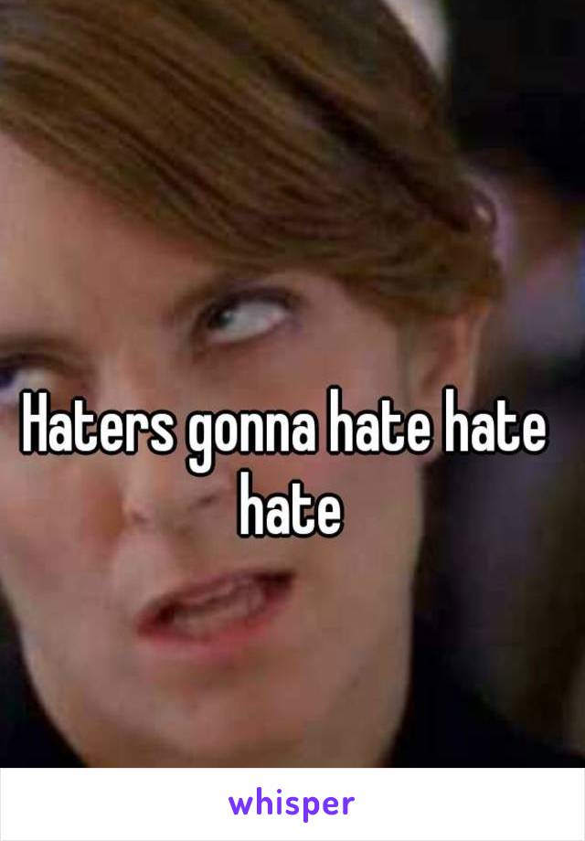 Haters gonna hate hate hate