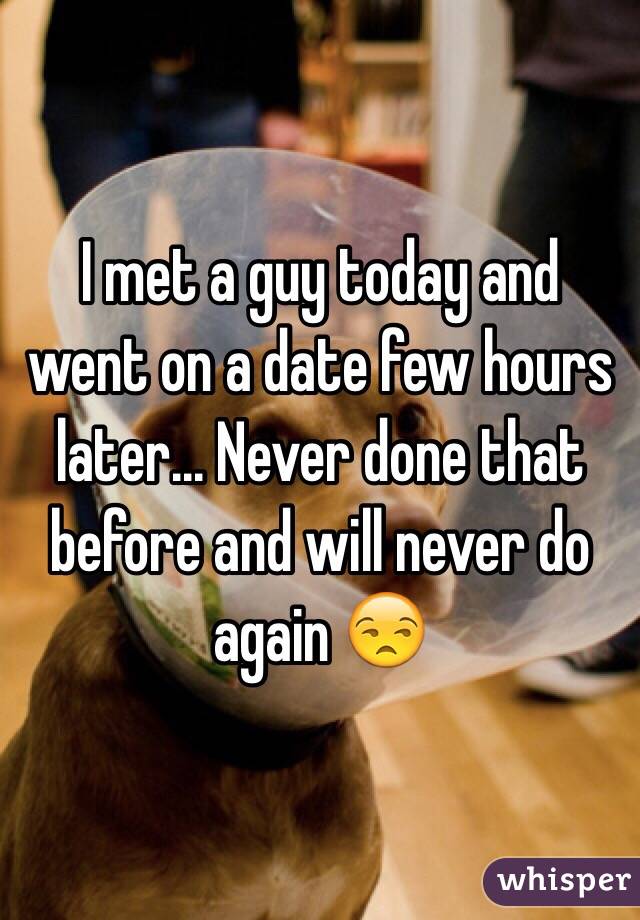 I met a guy today and went on a date few hours later... Never done that before and will never do again 😒