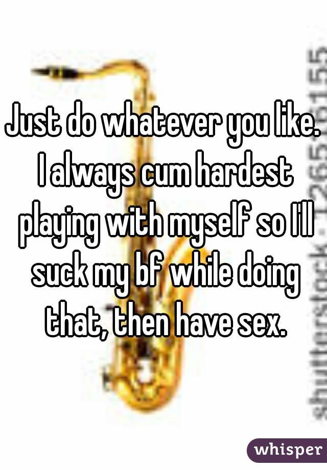 Just do whatever you like. I always cum hardest playing with myself so I'll suck my bf while doing that, then have sex.