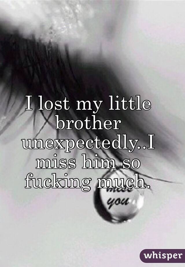 I lost my little brother unexpectedly..I miss him so fucking much.