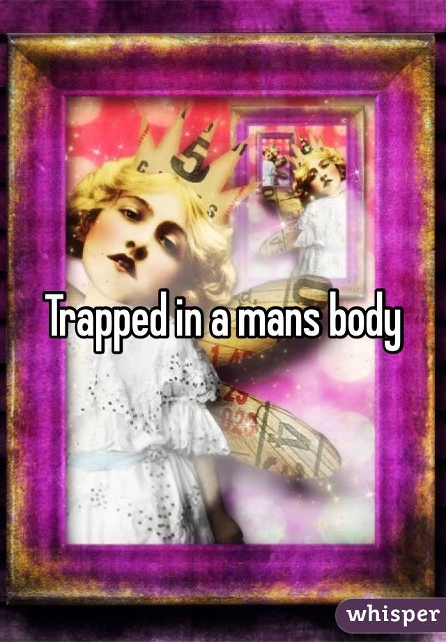 Trapped in a mans body