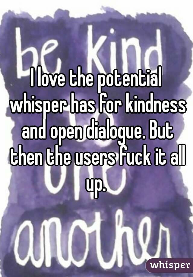I love the potential whisper has for kindness and open dialogue. But then the users fuck it all up. 