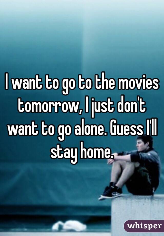 I want to go to the movies tomorrow, I just don't want to go alone. Guess I'll stay home. 