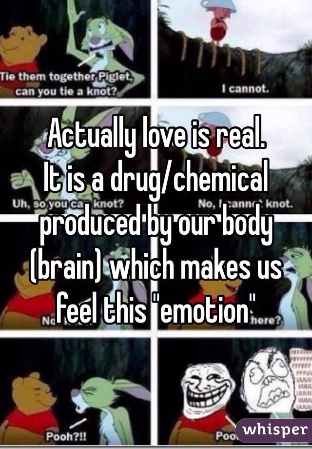 Actually love is real.
It is a drug/chemical produced by our body (brain) which makes us feel this "emotion"