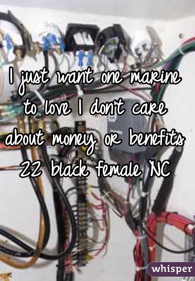 I just want one marine to love I don't care about money or benefits 
22 black female NC 