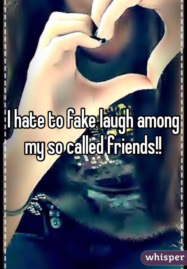 I hate to fake laugh among my so called friends!!
