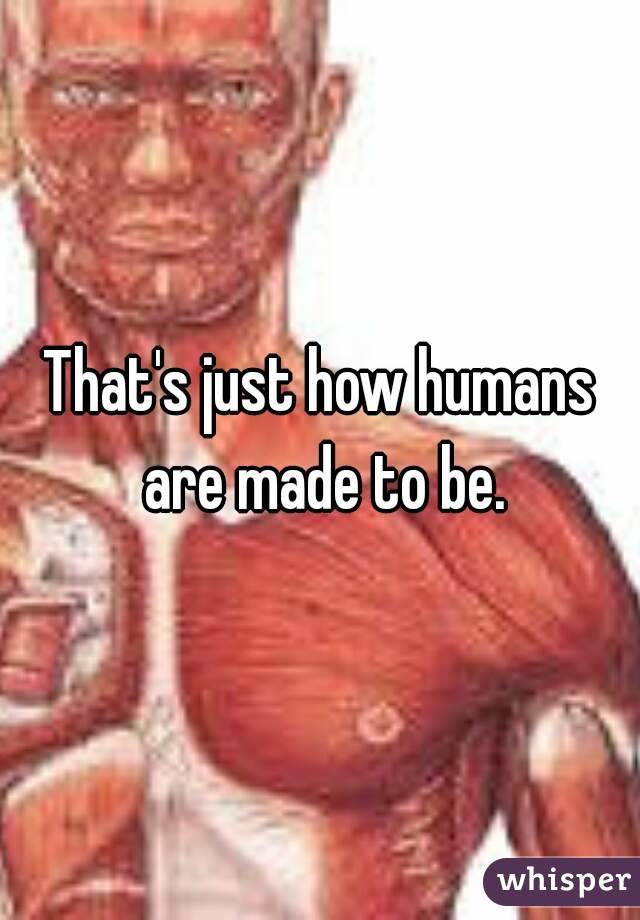 That's just how humans are made to be.