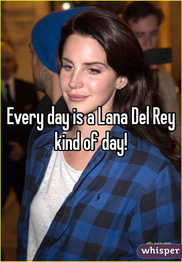 Every day is a Lana Del Rey kind of day!