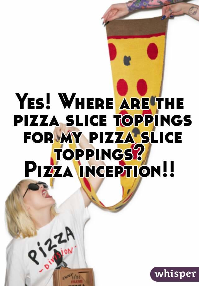 Yes! Where are the pizza slice toppings for my pizza slice toppings? 
Pizza inception!!