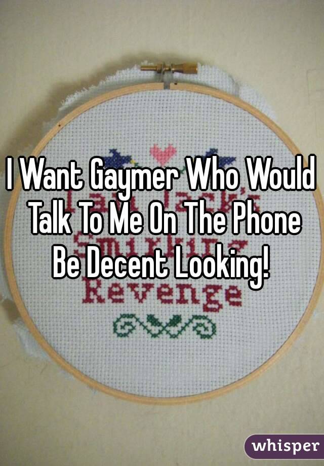 I Want Gaymer Who Would Talk To Me On The Phone
Be Decent Looking!