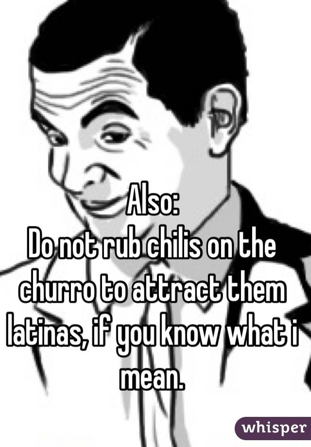 Also:
Do not rub chilis on the churro to attract them latinas, if you know what i mean.