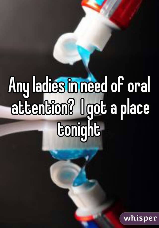 Any ladies in need of oral attention?  I got a place tonight 