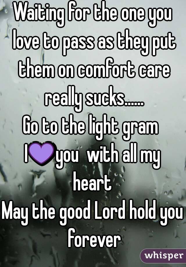 Waiting for the one you love to pass as they put them on comfort care really sucks......
Go to the light gram 
I💜you  with all my heart 
May the good Lord hold you forever