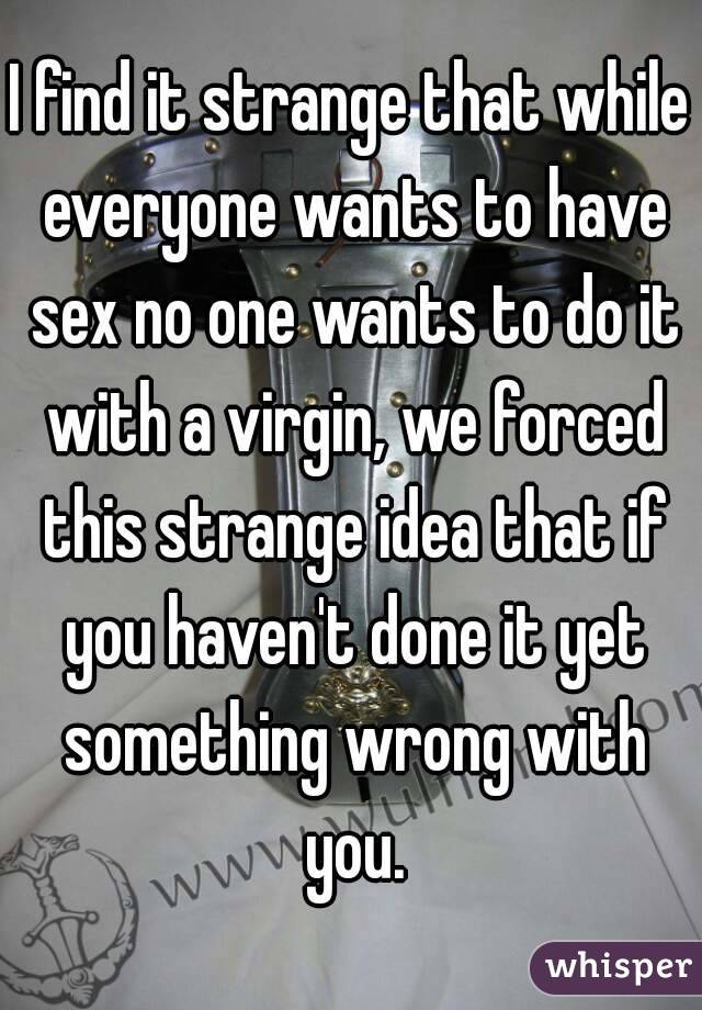 I find it strange that while everyone wants to have sex no one wants to do it with a virgin, we forced this strange idea that if you haven't done it yet something wrong with you.