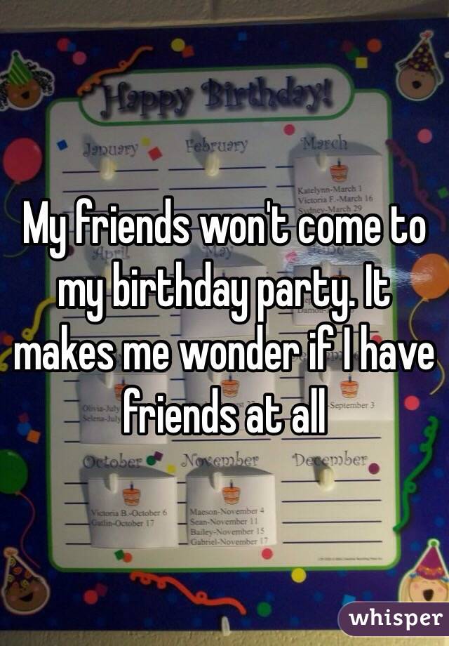 My friends won't come to my birthday party. It makes me wonder if I have friends at all