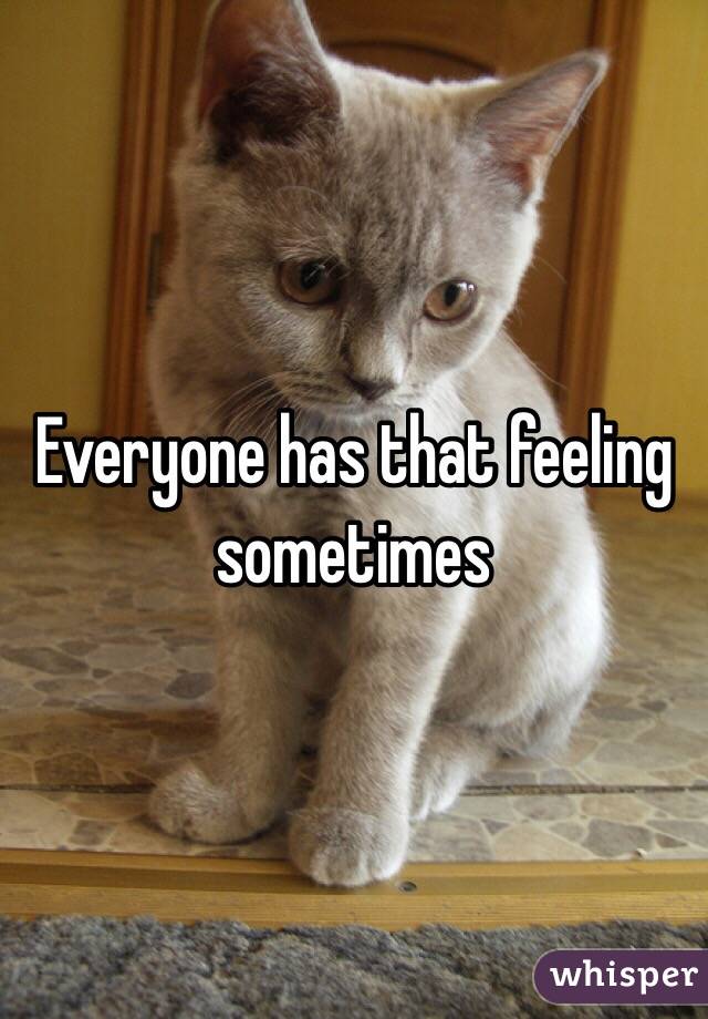 Everyone has that feeling sometimes
