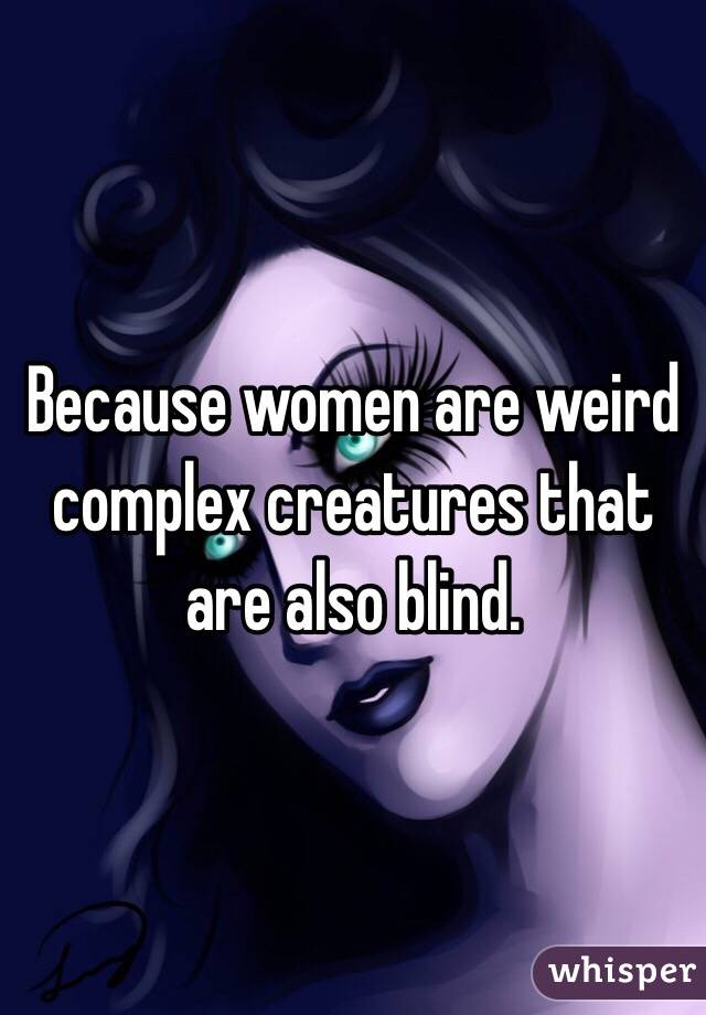 Because women are weird complex creatures that are also blind. 
