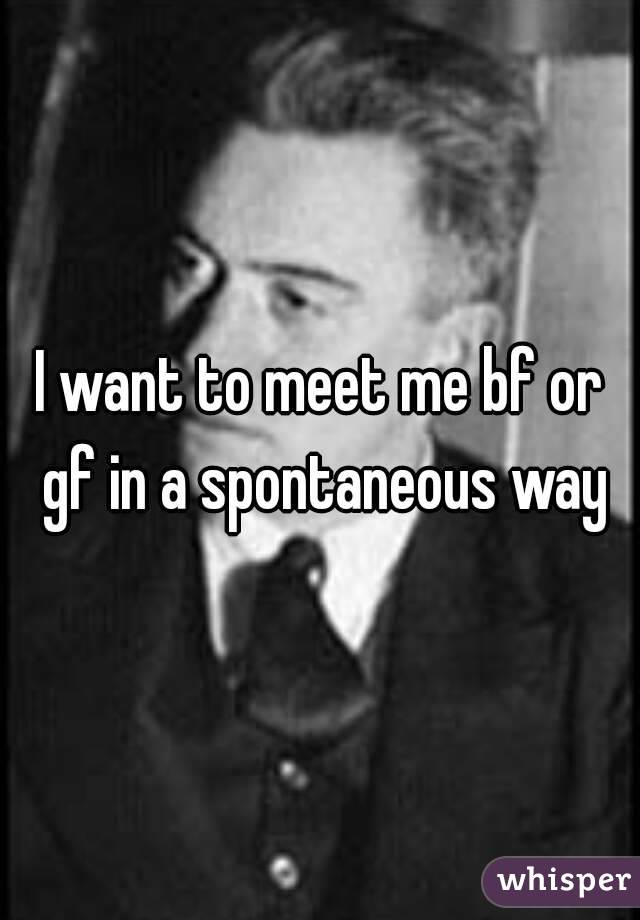 I want to meet me bf or gf in a spontaneous way