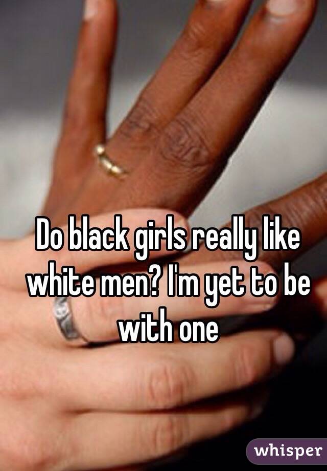 Do black girls really like white men? I'm yet to be with one 