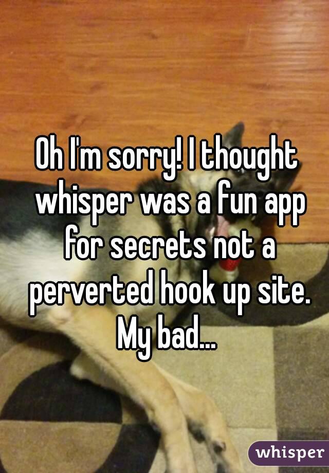 Oh I'm sorry! I thought whisper was a fun app for secrets not a perverted hook up site. My bad... 