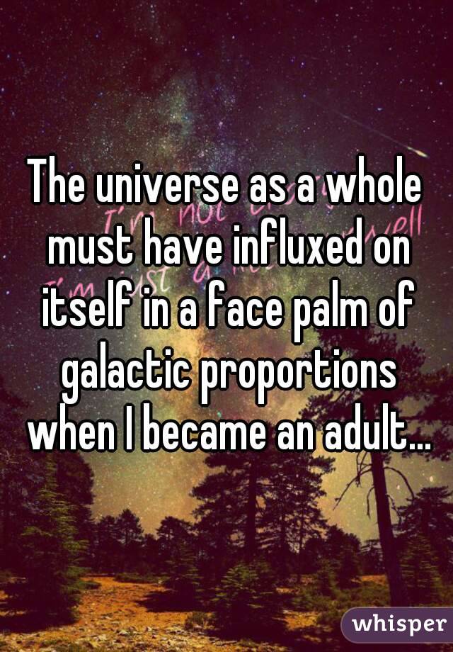 The universe as a whole must have influxed on itself in a face palm of galactic proportions when I became an adult...