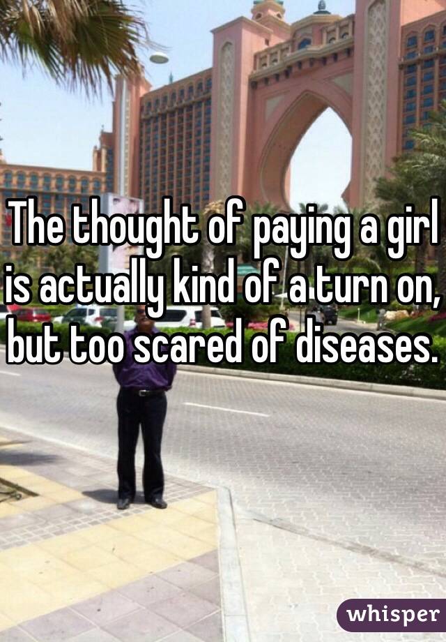 The thought of paying a girl is actually kind of a turn on, but too scared of diseases.
