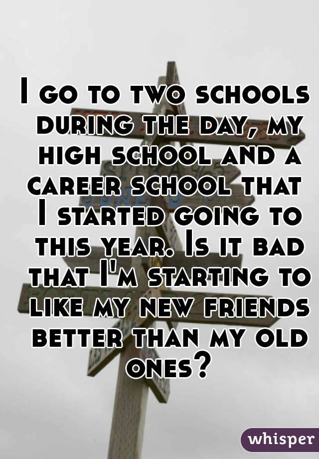 I go to two schools during the day, my high school and a career school that  I started going to this year. Is it bad that I'm starting to like my new friends better than my old ones?
