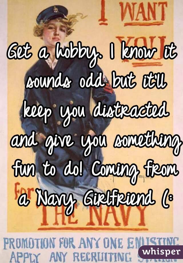 Get a hobby. I know it sounds odd but it'll keep you distracted and give you something fun to do! Coming from a Navy Girlfriend (: