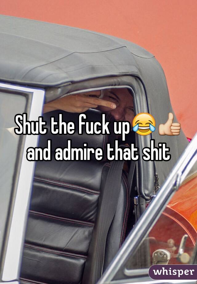 Shut the fuck up😂👍and admire that shit