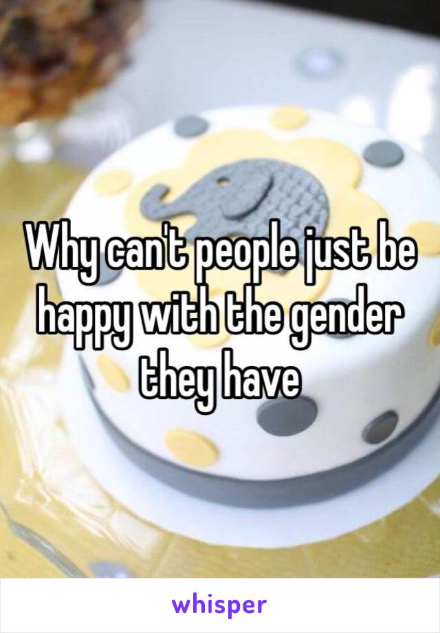 Why can't people just be happy with the gender they have
