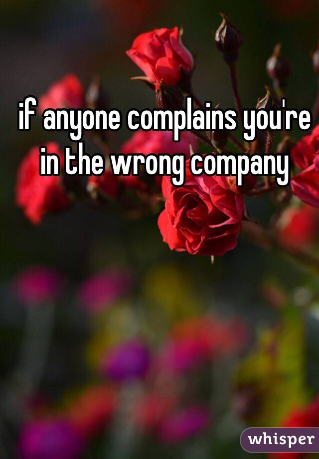 if anyone complains you're in the wrong company