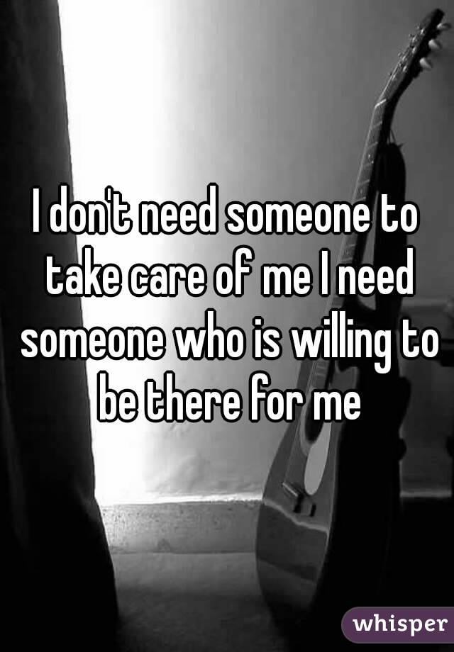 I don't need someone to take care of me I need someone who is willing to be there for me