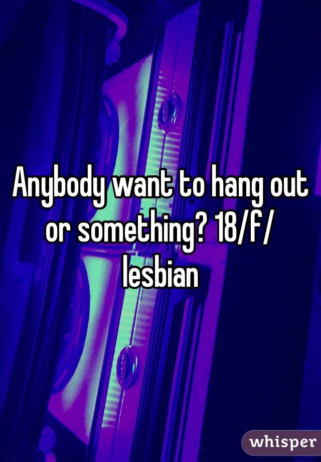 Anybody want to hang out or something? 18/f/lesbian 