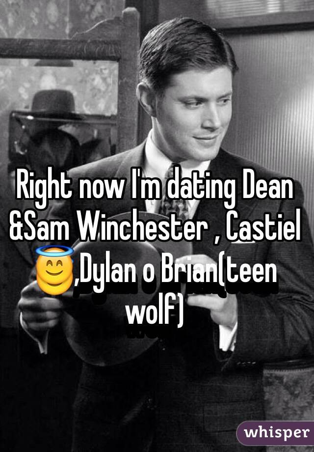 Right now I'm dating Dean &Sam Winchester , Castiel 😇,Dylan o Brian(teen wolf) 