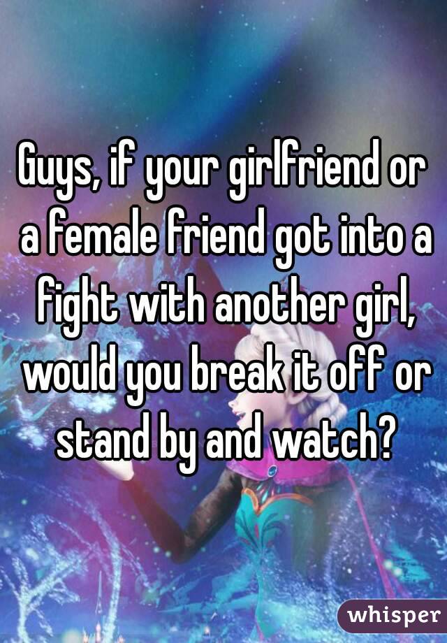 Guys, if your girlfriend or a female friend got into a fight with another girl, would you break it off or stand by and watch?