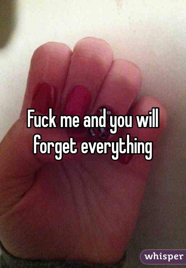 Fuck me and you will forget everything
