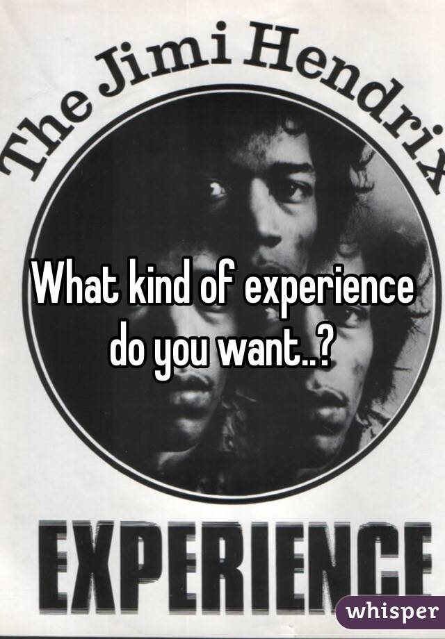What kind of experience do you want..?