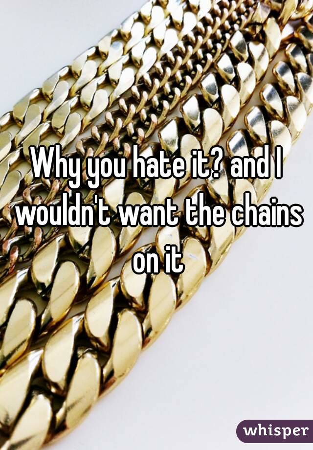Why you hate it? and I wouldn't want the chains on it