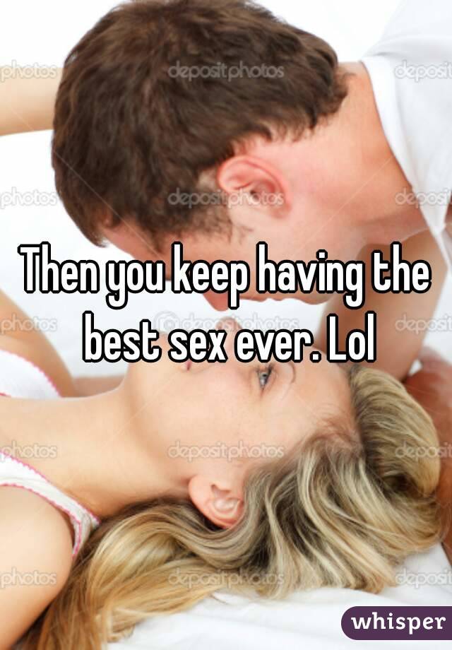 Then you keep having the best sex ever. Lol