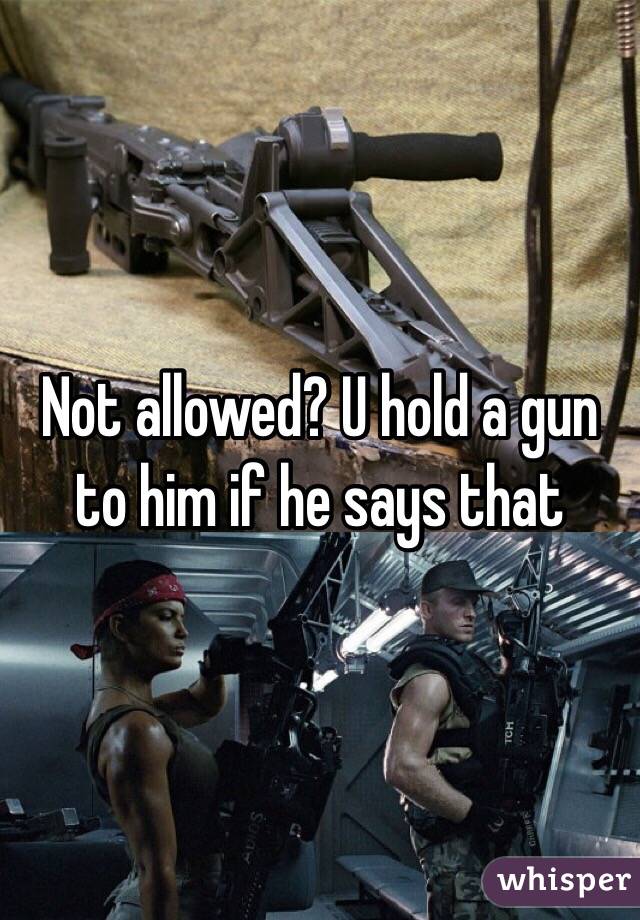 Not allowed? U hold a gun to him if he says that 