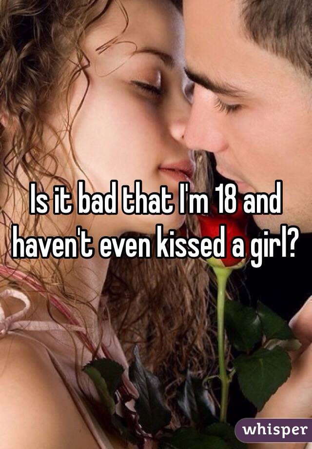 Is it bad that I'm 18 and haven't even kissed a girl?