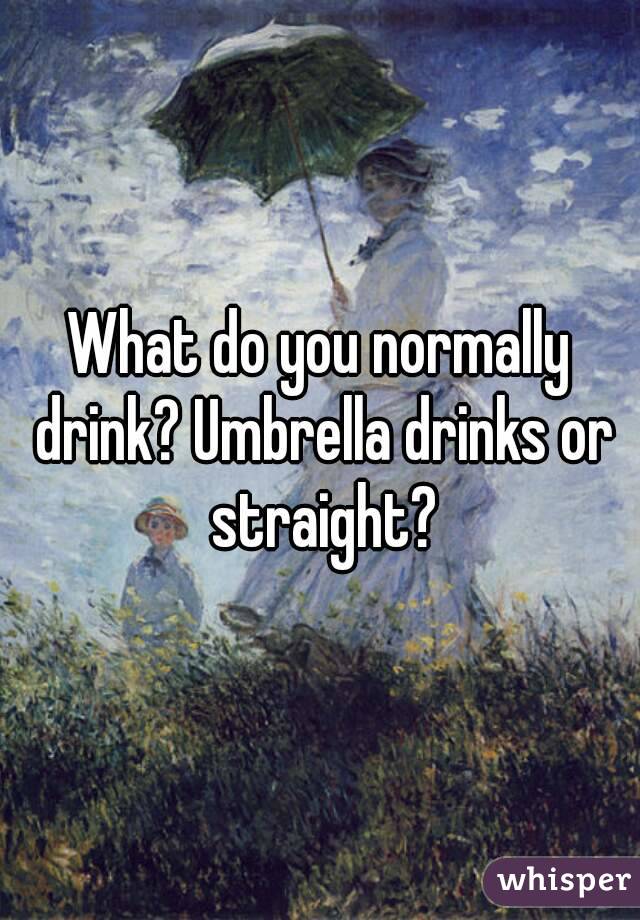 What do you normally drink? Umbrella drinks or straight?