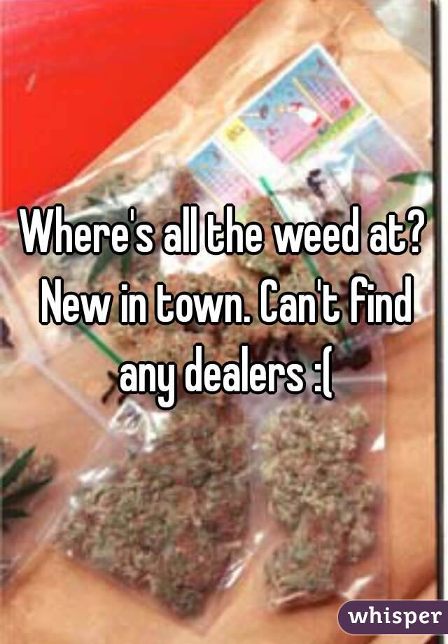 Where's all the weed at? New in town. Can't find any dealers :(