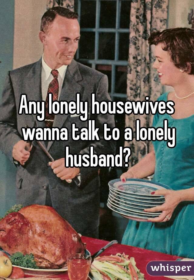 Any lonely housewives wanna talk to a lonely husband?