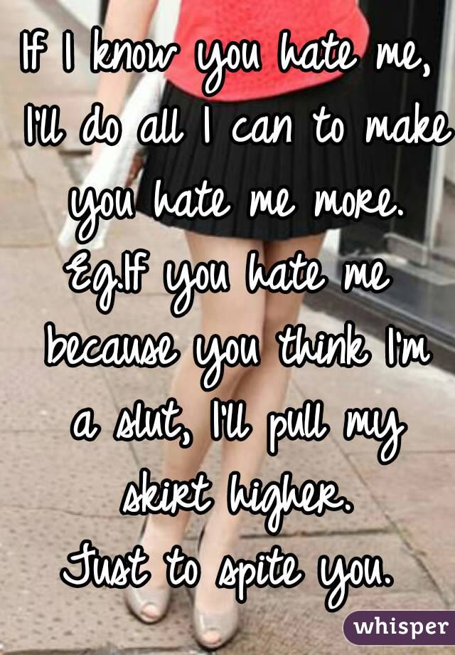 If I know you hate me, I'll do all I can to make you hate me more.
Eg.If you hate me because you think I'm a slut, I'll pull my skirt higher.
Just to spite you.