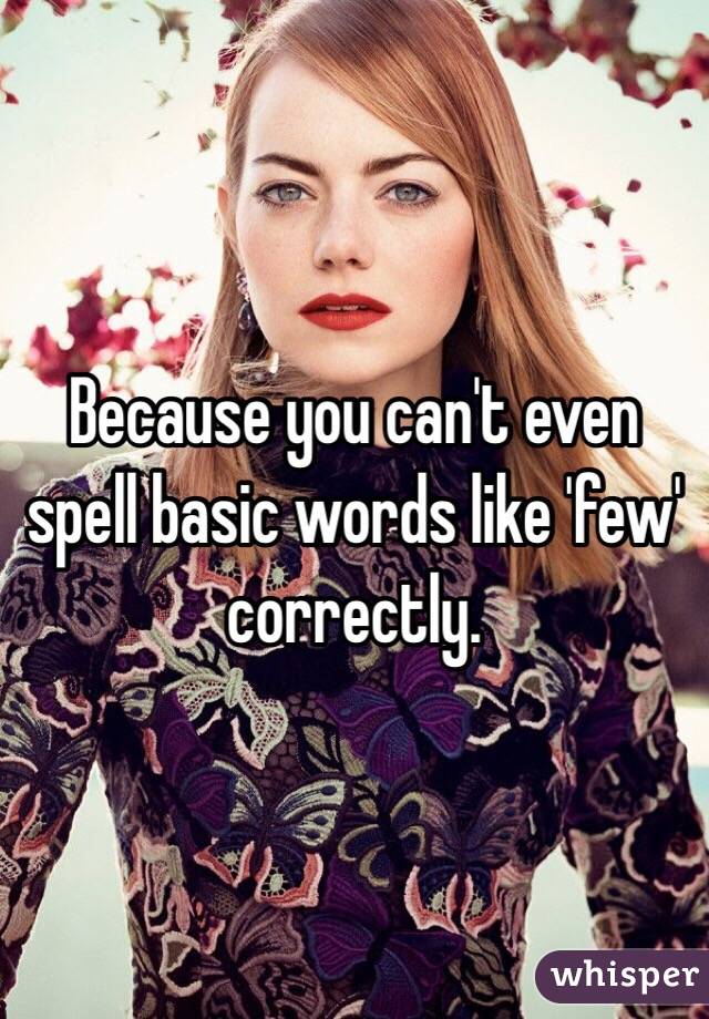 Because you can't even spell basic words like 'few' correctly. 