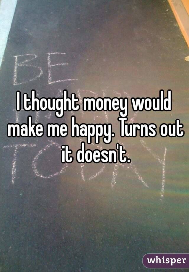 I thought money would make me happy. Turns out it doesn't.
