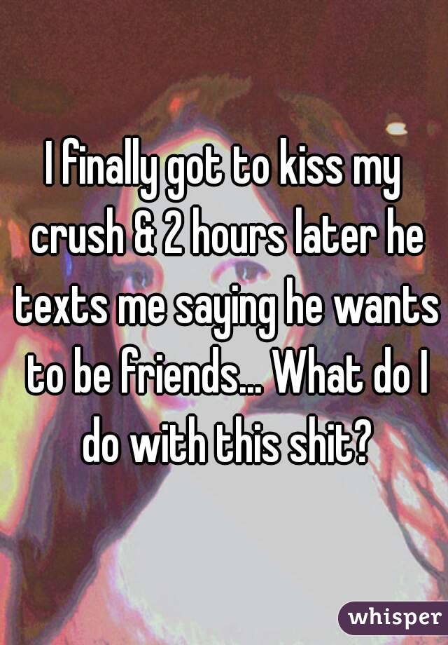 I finally got to kiss my crush & 2 hours later he texts me saying he wants to be friends... What do I do with this shit?